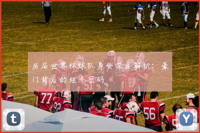 历届世界杯球队身价深度解析：豪门背后的经济密码