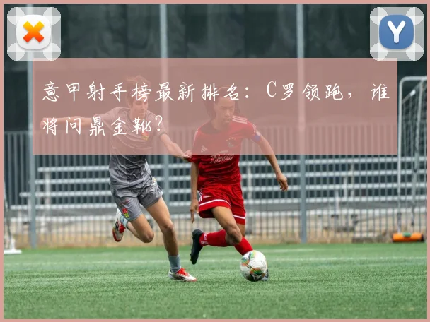 意甲射手榜最新排名：C罗领跑，谁将问鼎金靴？