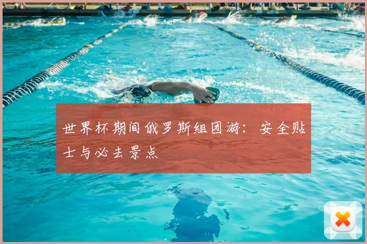 世界杯期间俄罗斯组团游：安全贴士与必去景点