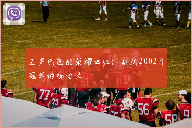 五星巴西的荣耀回归：剖析2002年冠军的统治力