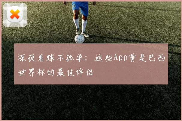 深夜看球不孤单：这些App曾是巴西世界杯的最佳伴侣