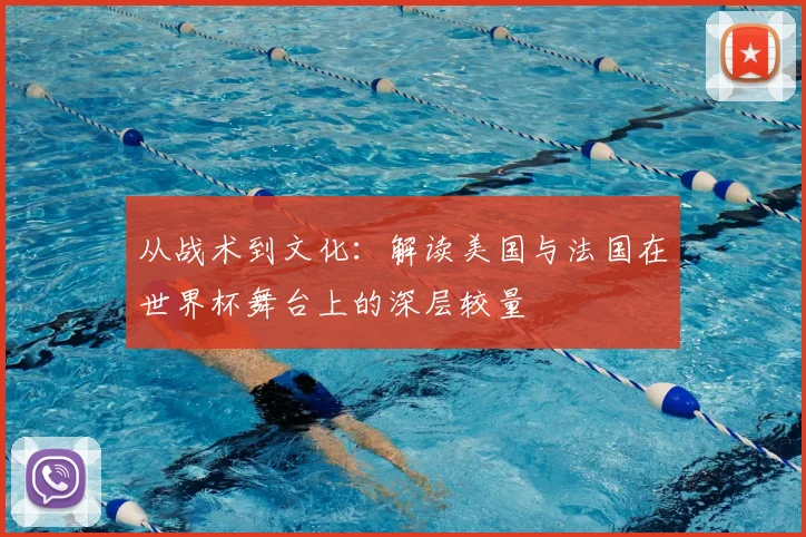 从战术到文化:解读美国与法国在世界杯舞台上的深层较量