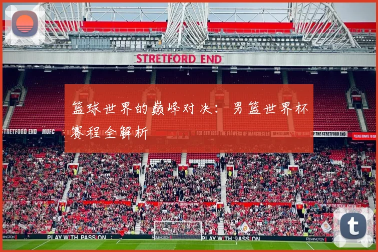 篮球世界的巅峰对决：男篮世界杯赛程全解析