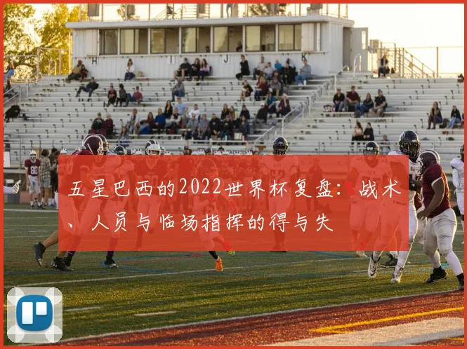 五星巴西的2022世界杯复盘：战术、人员与临场指挥的得与失
