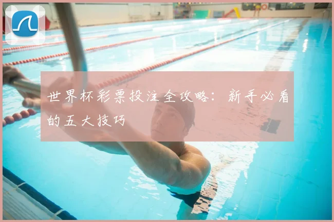世界杯彩票投注全攻略:新手必看的五大技巧