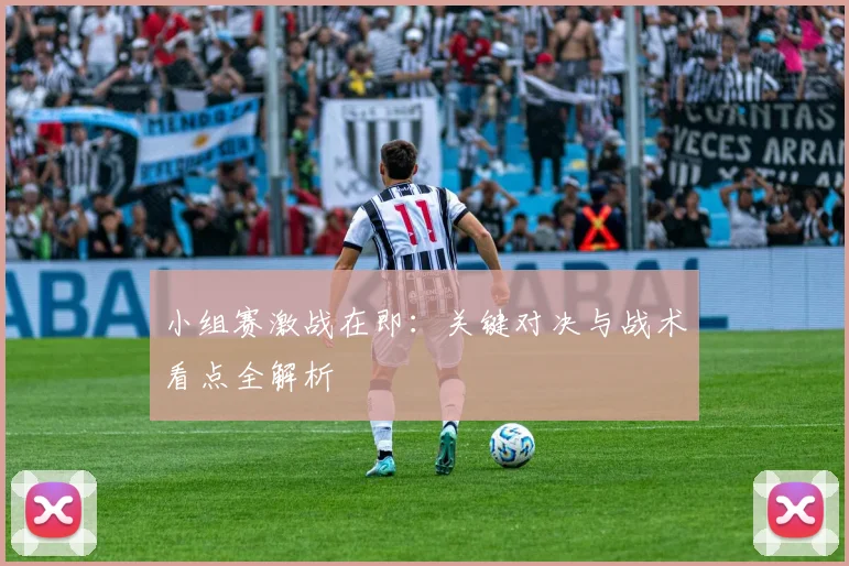 小组赛激战在即:关键对决与战术看点全解析