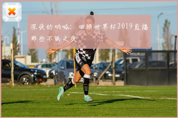 深夜的呐喊：回顾世界杯2019直播那些不眠之夜