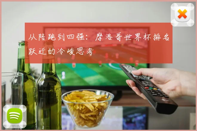 从陪跑到四强:摩洛哥世界杯排名跃迁的冷峻思考
