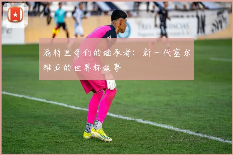 潘特里奇们的继承者：新一代塞尔维亚的世界杯故事