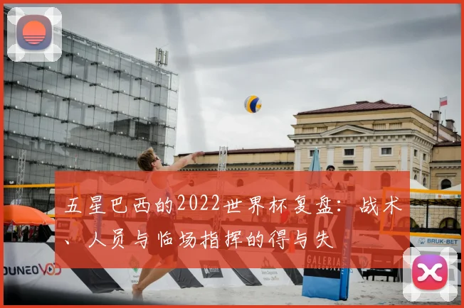 五星巴西的2022世界杯复盘：战术、人员与临场指挥的得与失
