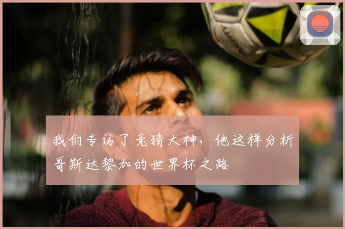 我们专访了竞猜大神，他这样分析哥斯达黎加的世界杯之路