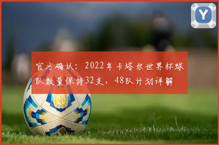 官方确认：2022年卡塔尔世界杯球队数量保持32支，48队计划详解