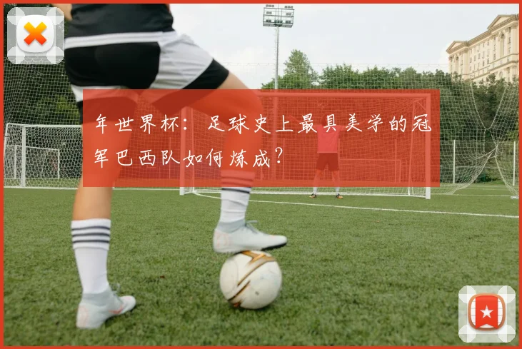 年世界杯：足球史上最具美学的冠军巴西队如何炼成？