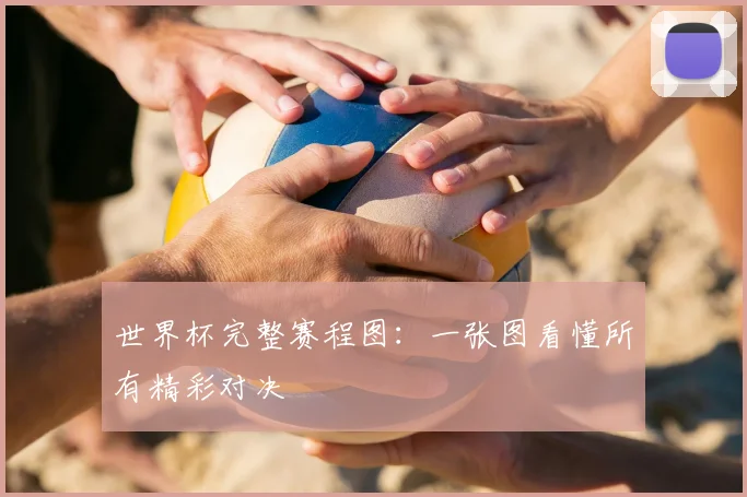 世界杯完整赛程图:一张图看懂所有精彩对决