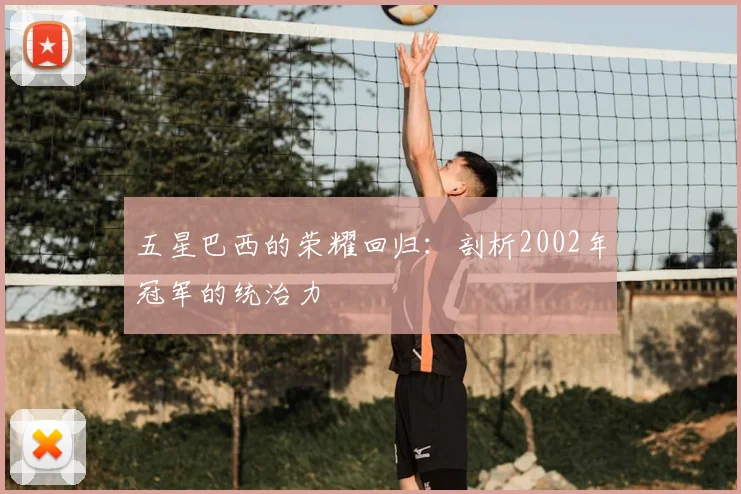 五星巴西的荣耀回归：剖析2002年冠军的统治力