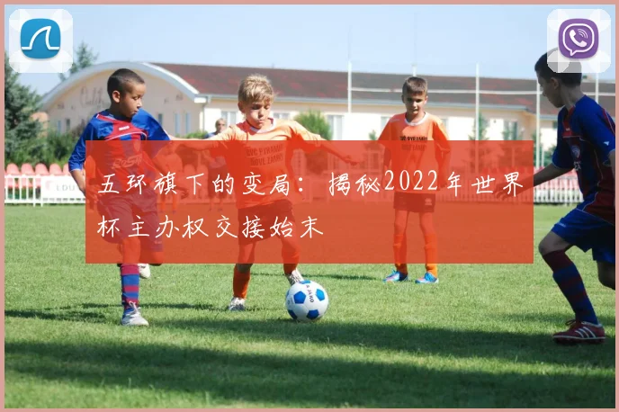 五环旗下的变局：揭秘2022年世界杯主办权交接始末