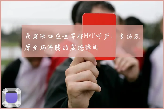 易建联回应世界杯MVP呼声:专访还原全场沸腾的震撼瞬间
