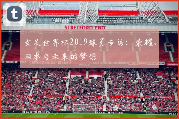 女足世界杯2019球员专访：荣耀、泪水与未来的梦想