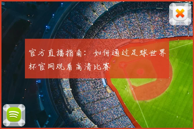 官方直播指南：如何通过足球世界杯官网观看高清比赛