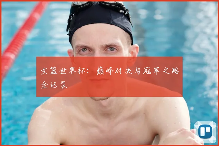 女篮世界杯：巅峰对决与冠军之路全记录