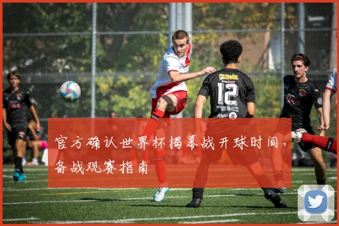 官方确认世界杯揭幕战开球时间，备战观赛指南