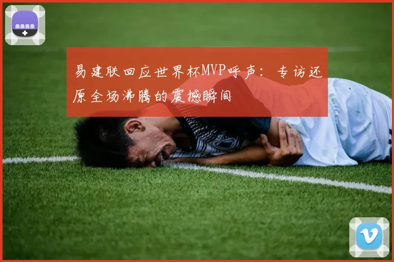 易建联回应世界杯MVP呼声：专访还原全场沸腾的震撼瞬间
