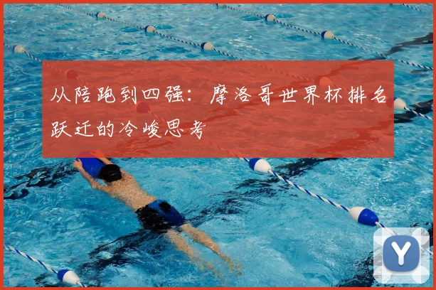 从陪跑到四强:摩洛哥世界杯排名跃迁的冷峻思考