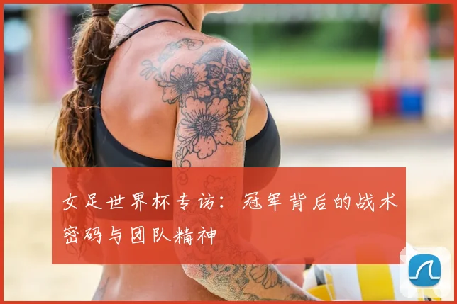 女足世界杯专访：冠军背后的战术密码与团队精神