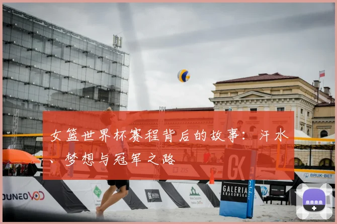 女篮世界杯赛程背后的故事：汗水、梦想与冠军之路