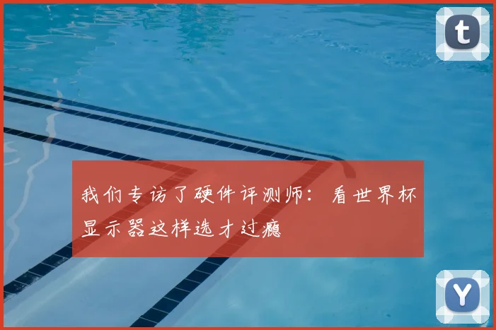 我们专访了硬件评测师:看世界杯显示器这样选才过瘾