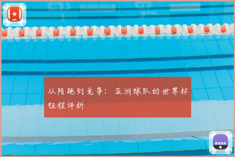 从陪跑到竞争:亚洲球队的世界杯征程评析