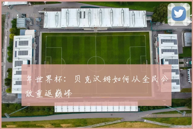 年世界杯:贝克汉姆如何从全民公敌重返巅峰