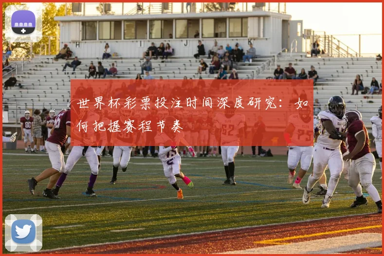 世界杯彩票投注时间深度研究:如何把握赛程节奏