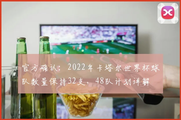 官方确认：2022年卡塔尔世界杯球队数量保持32支，48队计划详解